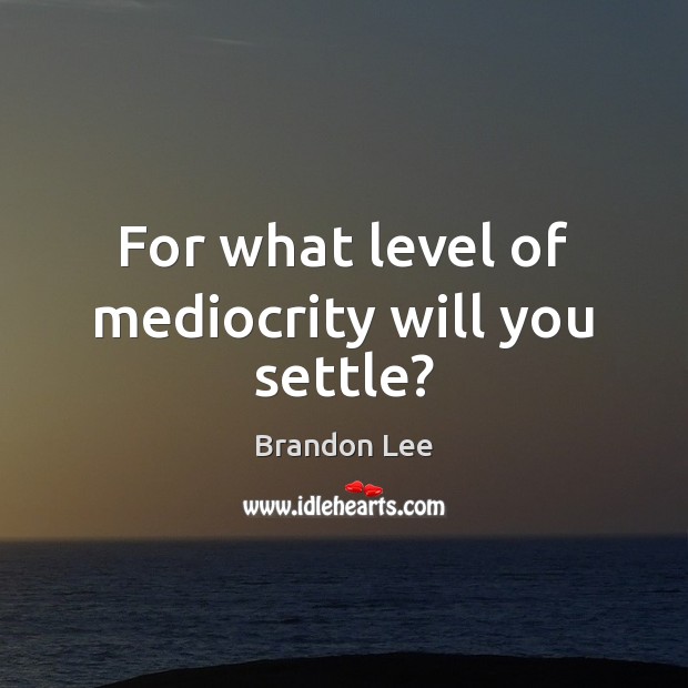For what level of mediocrity will you settle? Brandon Lee Picture Quote