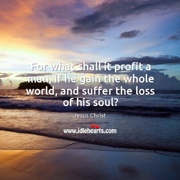 For what shall it profit a man, if he gain the whole world, and suffer the loss of his soul? Jesus Christ Picture Quote