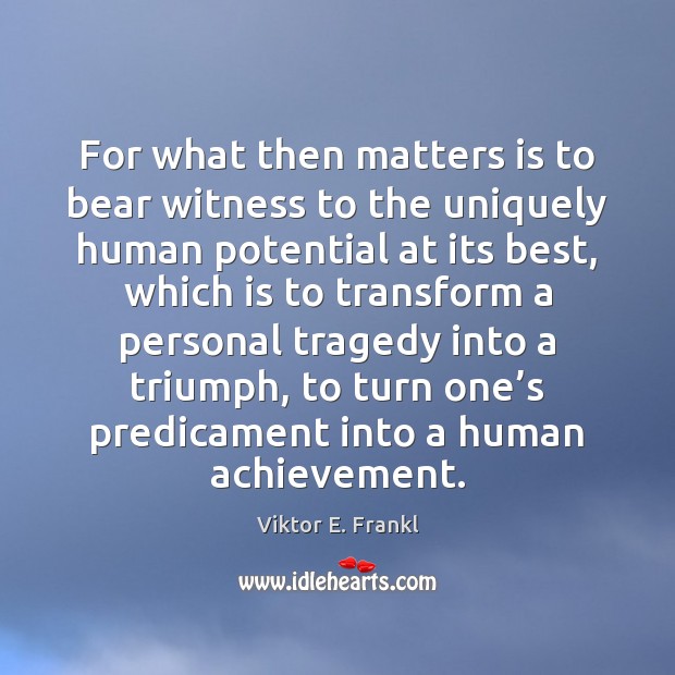 For what then matters is to bear witness to the uniquely human Viktor E. Frankl Picture Quote