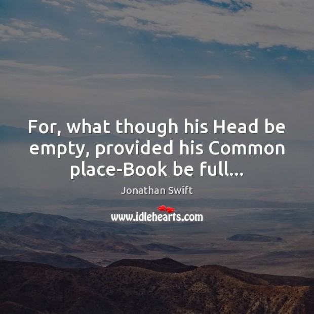 For, what though his Head be empty, provided his Common place-Book be full… Jonathan Swift Picture Quote