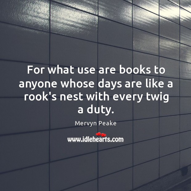 For what use are books to anyone whose days are like a rook’s nest with every twig a duty. Image
