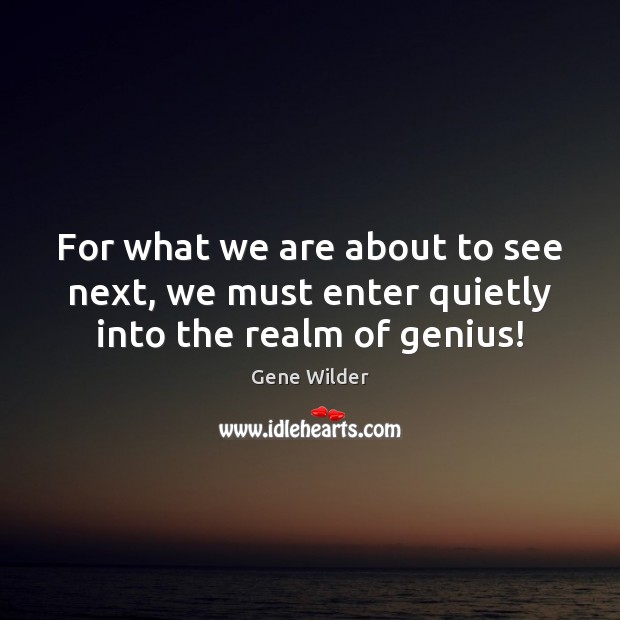 For what we are about to see next, we must enter quietly into the realm of genius! Gene Wilder Picture Quote
