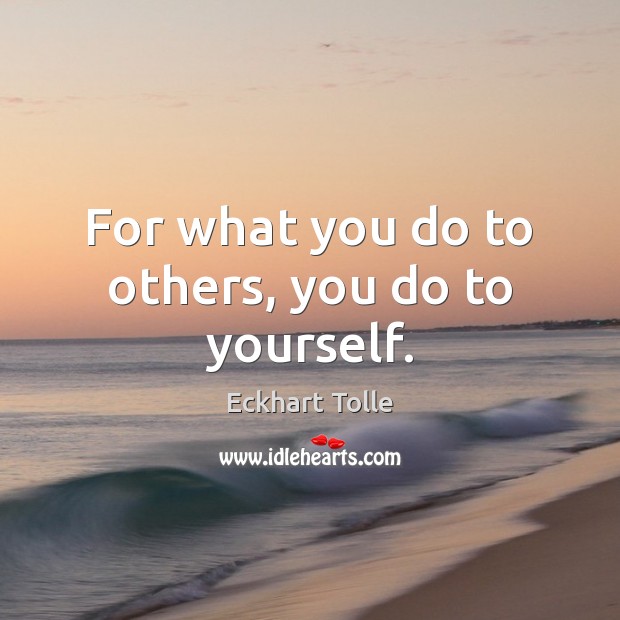 For what you do to others, you do to yourself. Eckhart Tolle Picture Quote