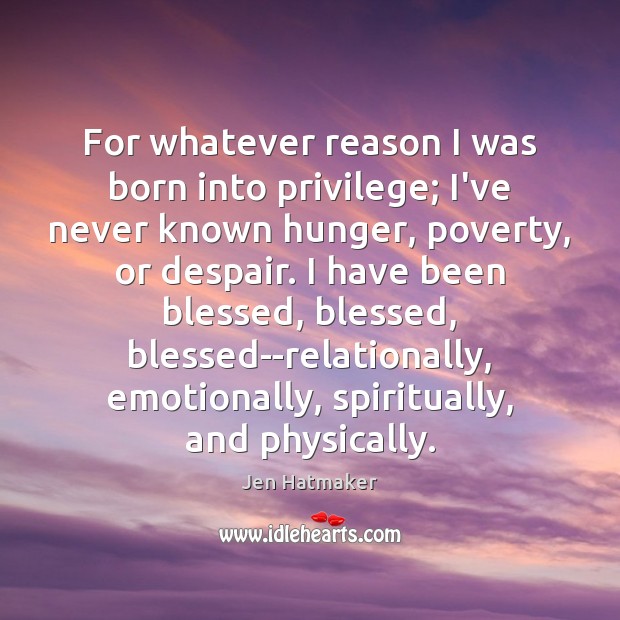 For whatever reason I was born into privilege; I’ve never known hunger, Jen Hatmaker Picture Quote