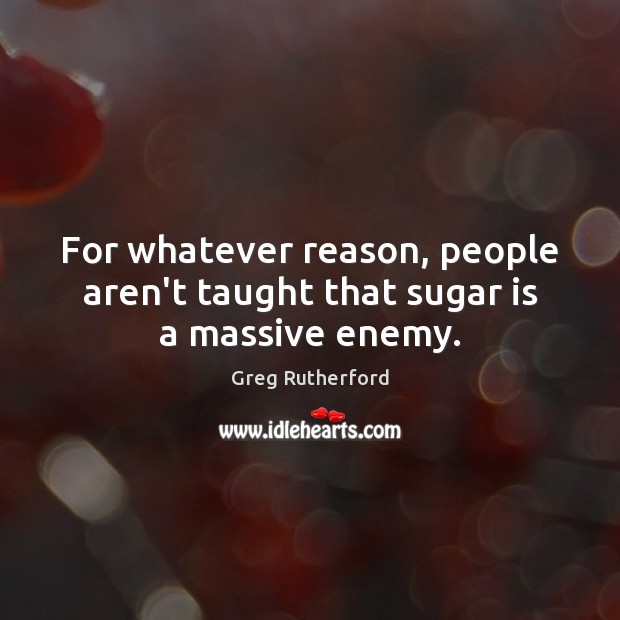 For whatever reason, people aren’t taught that sugar is a massive enemy. Greg Rutherford Picture Quote