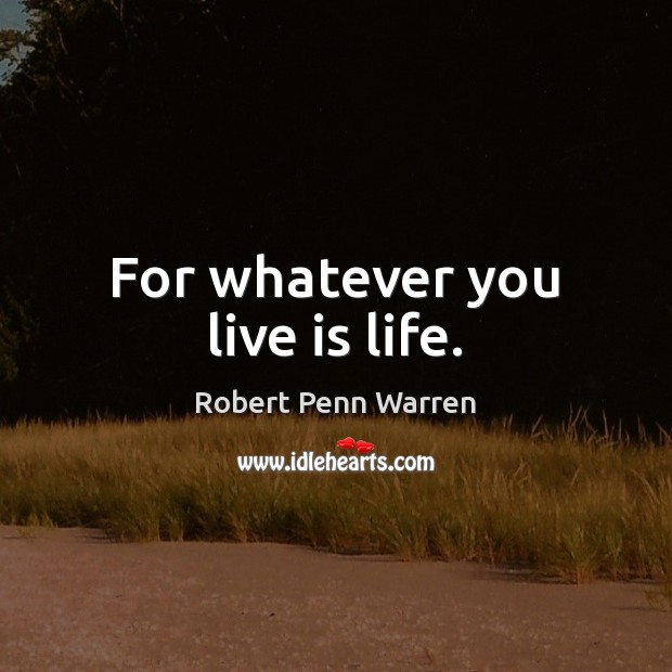 For whatever you live is life. Robert Penn Warren Picture Quote