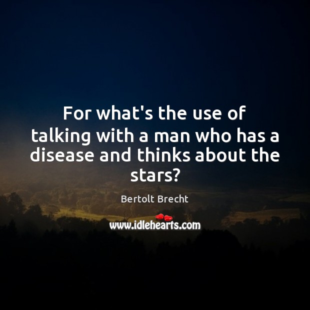 For what’s the use of talking with a man who has a disease and thinks about the stars? Bertolt Brecht Picture Quote