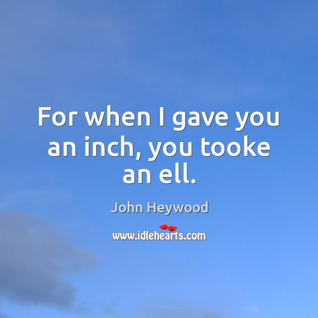 For when I gave you an inch, you tooke an ell. John Heywood Picture Quote
