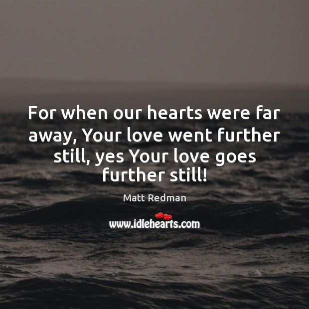 For when our hearts were far away, Your love went further still, Matt Redman Picture Quote