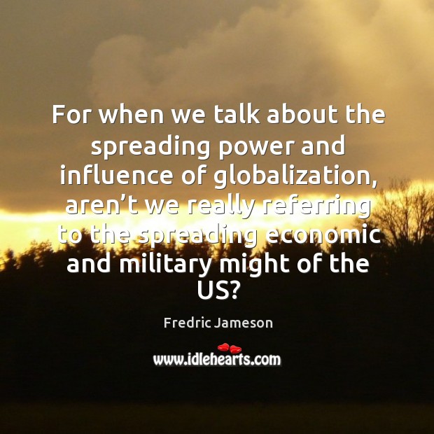 For when we talk about the spreading power and influence of globalization, aren’t we Fredric Jameson Picture Quote