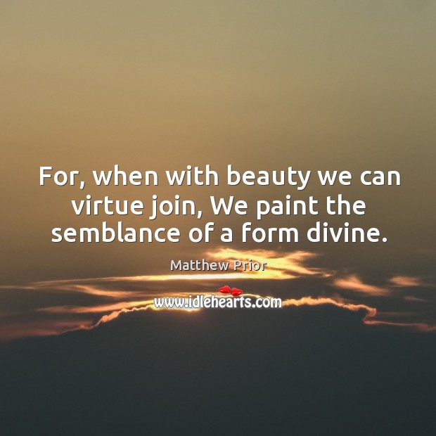 For, when with beauty we can virtue join, we paint the semblance of a form divine. Image