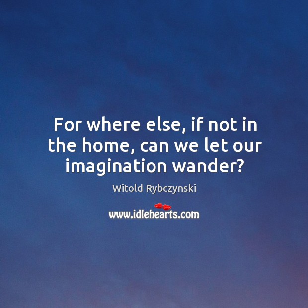 For where else, if not in the home, can we let our imagination wander? Witold Rybczynski Picture Quote
