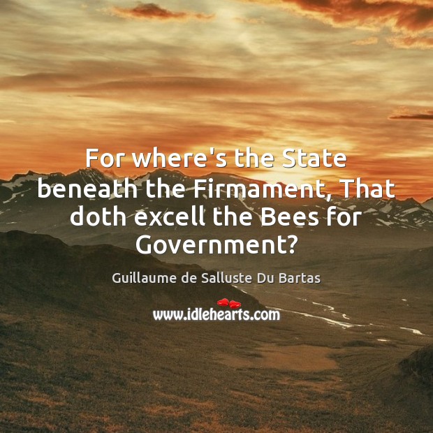 For where’s the State beneath the Firmament, That doth excell the Bees for Government? Guillaume de Salluste Du Bartas Picture Quote