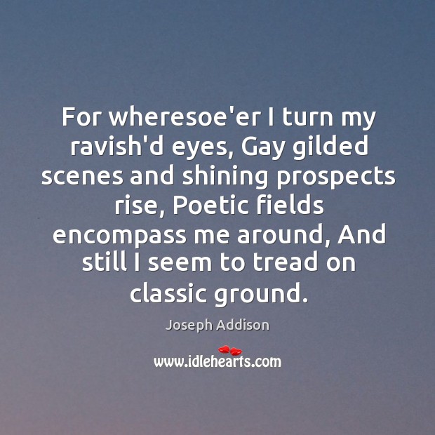 For wheresoe’er I turn my ravish’d eyes, Gay gilded scenes and shining Joseph Addison Picture Quote