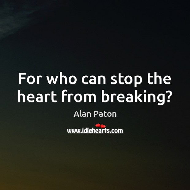 For who can stop the heart from breaking? Alan Paton Picture Quote