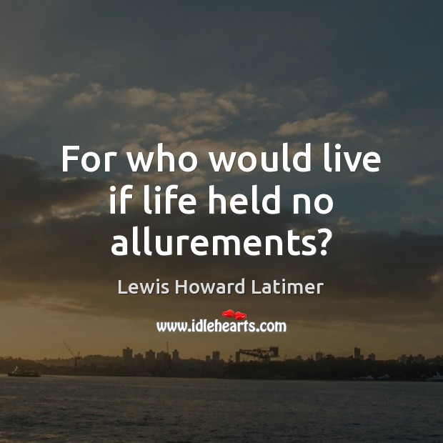 For who would live if life held no allurements? Lewis Howard Latimer Picture Quote