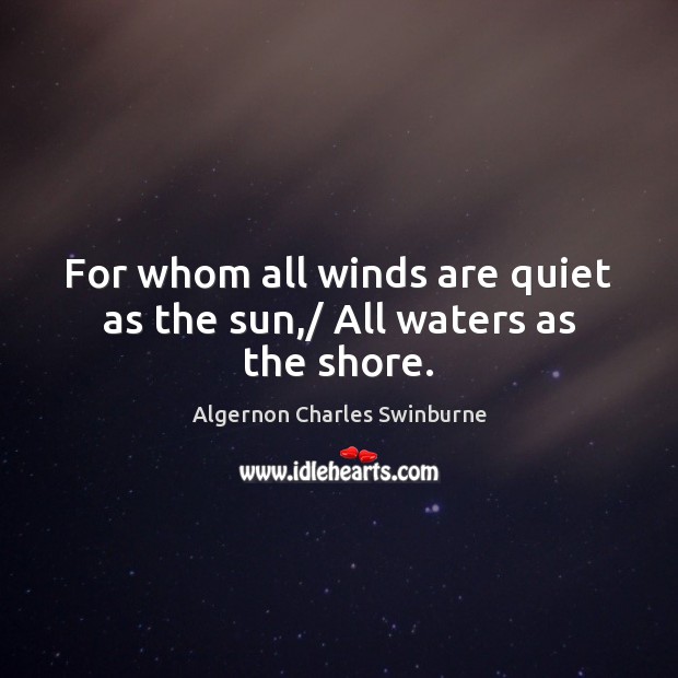 For whom all winds are quiet as the sun,/ All waters as the shore. Algernon Charles Swinburne Picture Quote
