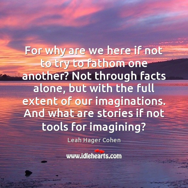 For why are we here if not to try to fathom one Leah Hager Cohen Picture Quote