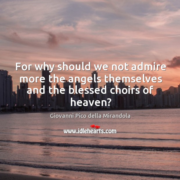 For why should we not admire more the angels themselves and the blessed choirs of heaven? Giovanni Pico della Mirandola Picture Quote