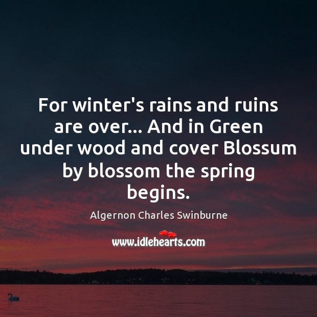 For winter’s rains and ruins are over… And in Green under wood Algernon Charles Swinburne Picture Quote