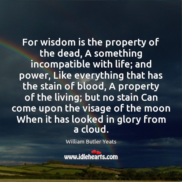 For wisdom is the property of the dead, A something incompatible with William Butler Yeats Picture Quote
