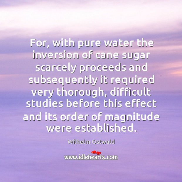 For, with pure water the inversion of cane sugar scarcely proceeds and subsequently Wilhelm Ostwald Picture Quote