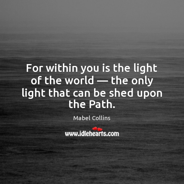 For within you is the light of the world — the only light Mabel Collins Picture Quote