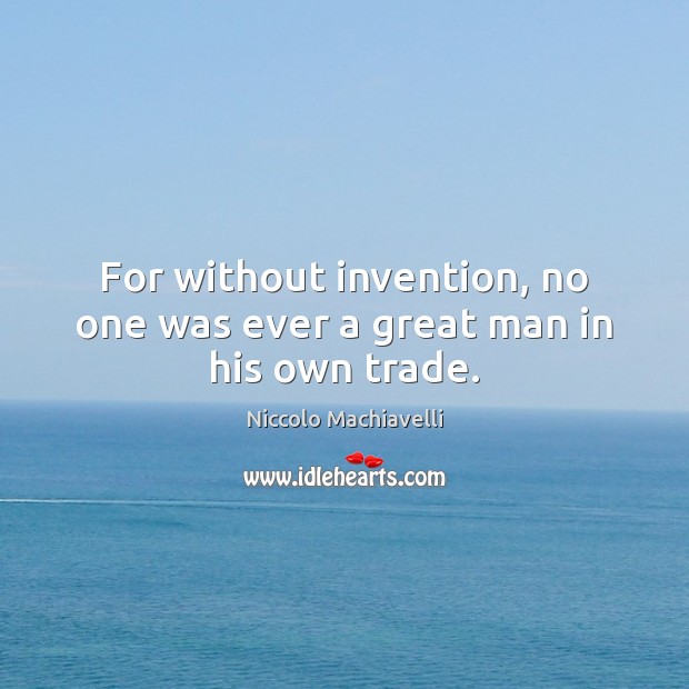 For without invention, no one was ever a great man in his own trade. Niccolo Machiavelli Picture Quote