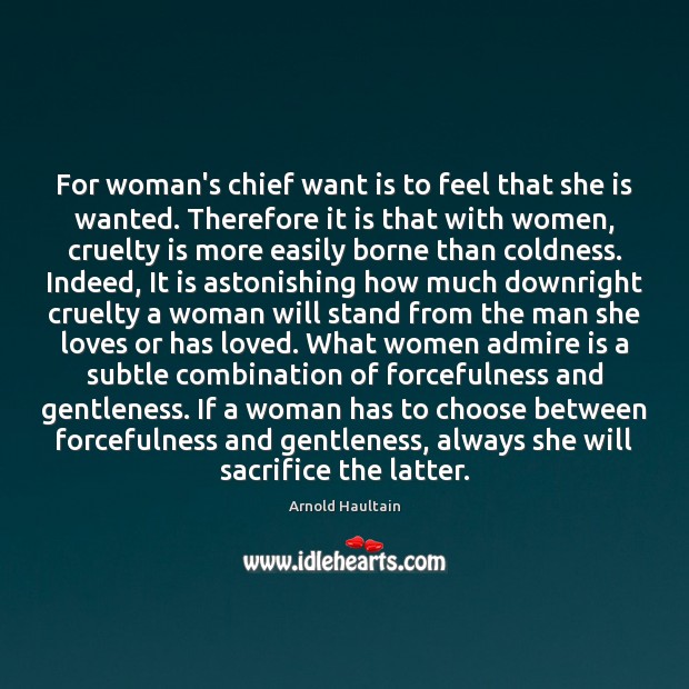 For woman’s chief want is to feel that she is wanted. Therefore Arnold Haultain Picture Quote