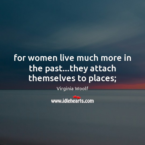 For women live much more in the past…they attach themselves to places; Virginia Woolf Picture Quote