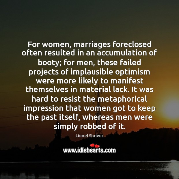 For women, marriages foreclosed often resulted in an accumulation of booty; for Lionel Shriver Picture Quote