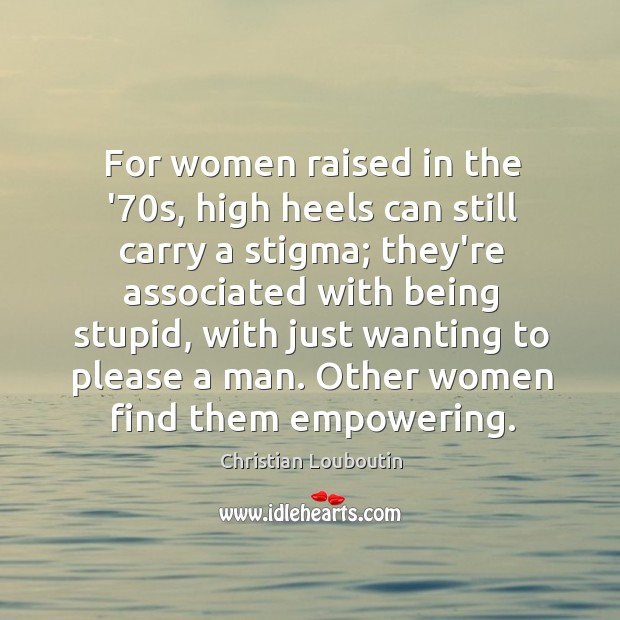 For women raised in the ’70s, high heels can still carry Christian Louboutin Picture Quote