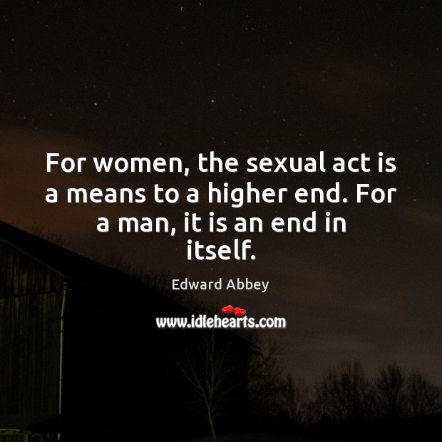 For women, the sexual act is a means to a higher end. For a man, it is an end in itself. Edward Abbey Picture Quote
