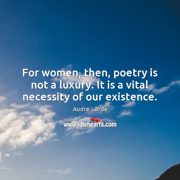 For women, then, poetry is not a luxury. It is a vital necessity of our existence. Audre Lorde Picture Quote