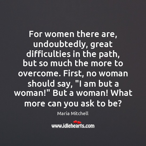 For women there are, undoubtedly, great difficulties in the path, but so Image