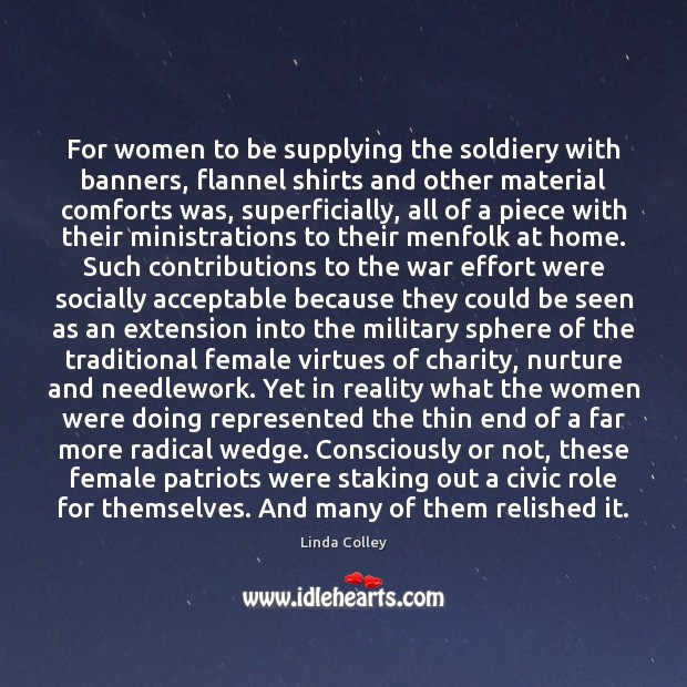 For women to be supplying the soldiery with banners, flannel shirts and Linda Colley Picture Quote
