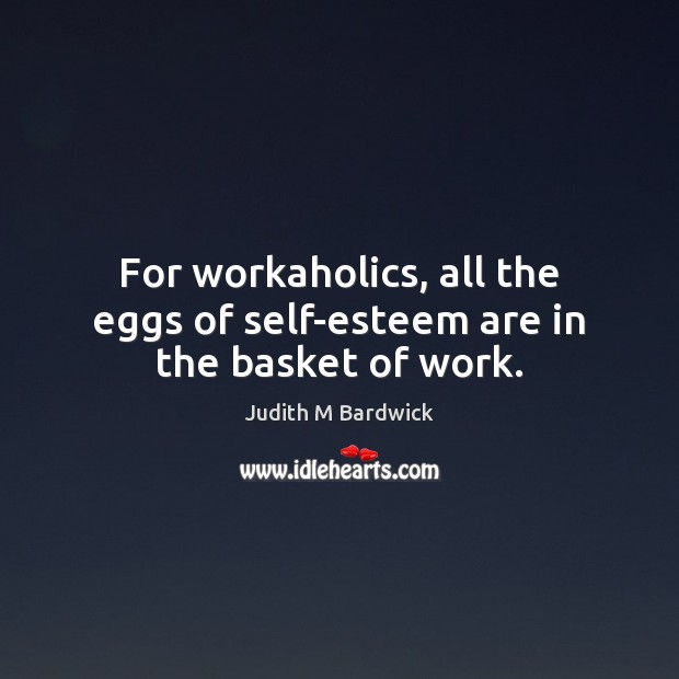 For workaholics, all the eggs of self-esteem are in the basket of work. Judith M Bardwick Picture Quote