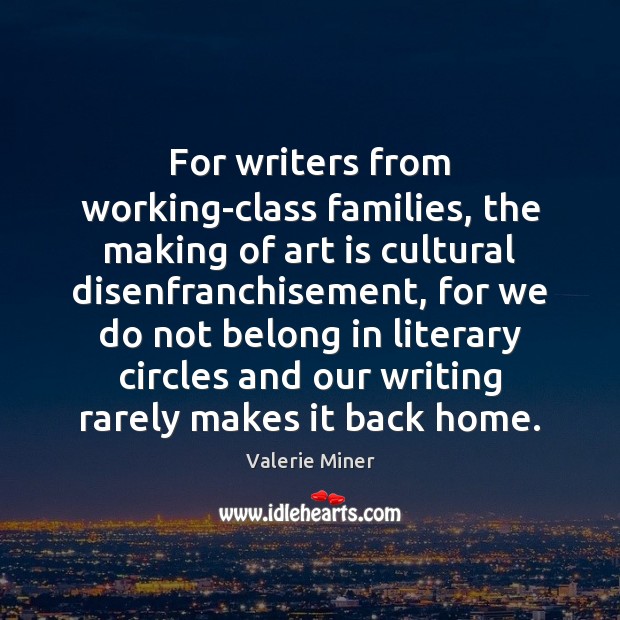 For writers from working-class families, the making of art is cultural disenfranchisement, Valerie Miner Picture Quote