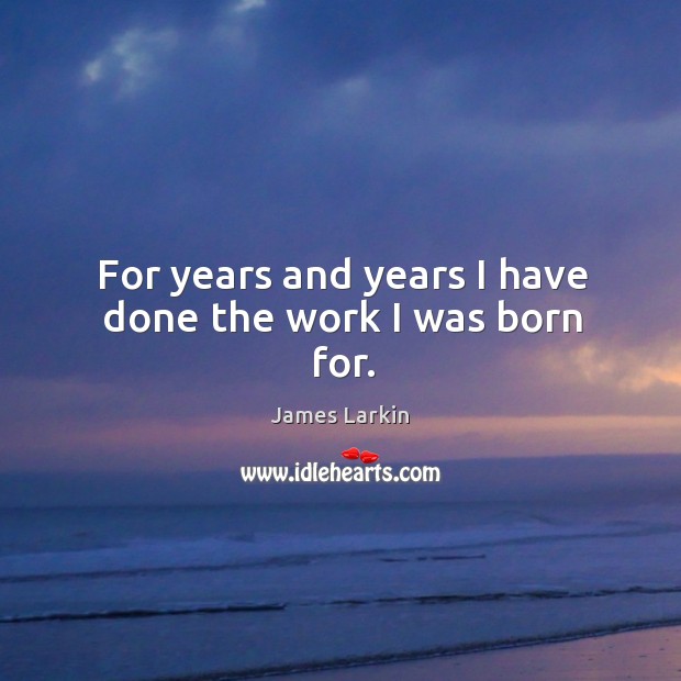 For years and years I have done the work I was born for. Image