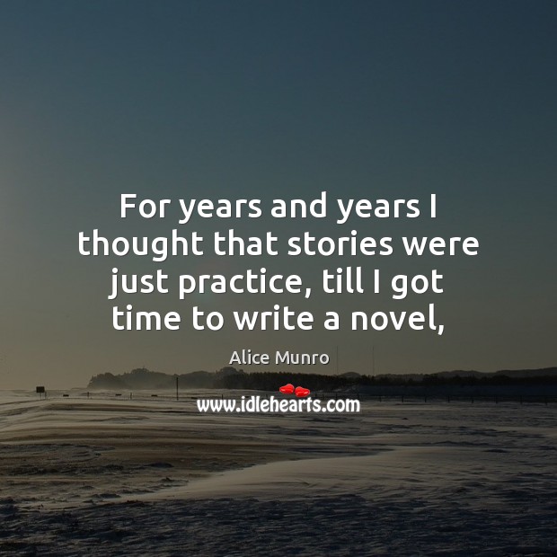 For years and years I thought that stories were just practice, till Alice Munro Picture Quote