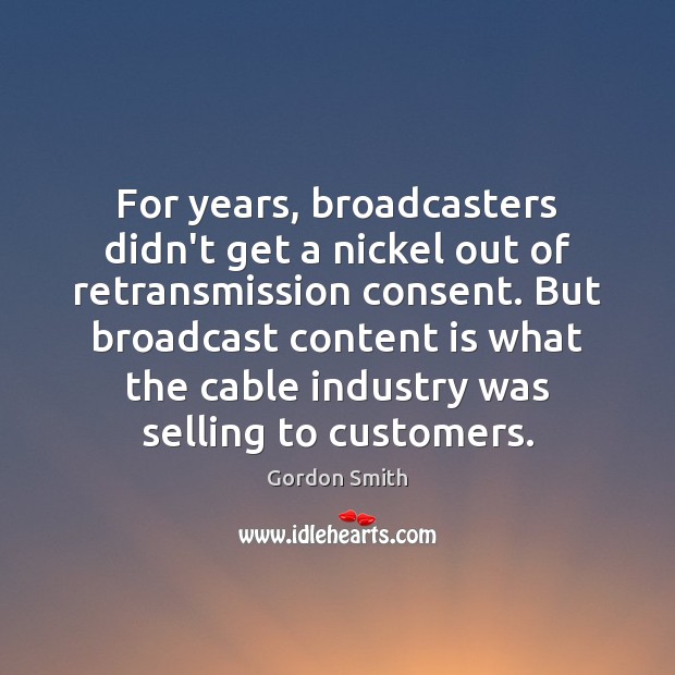 For years, broadcasters didn’t get a nickel out of retransmission consent. But Gordon Smith Picture Quote