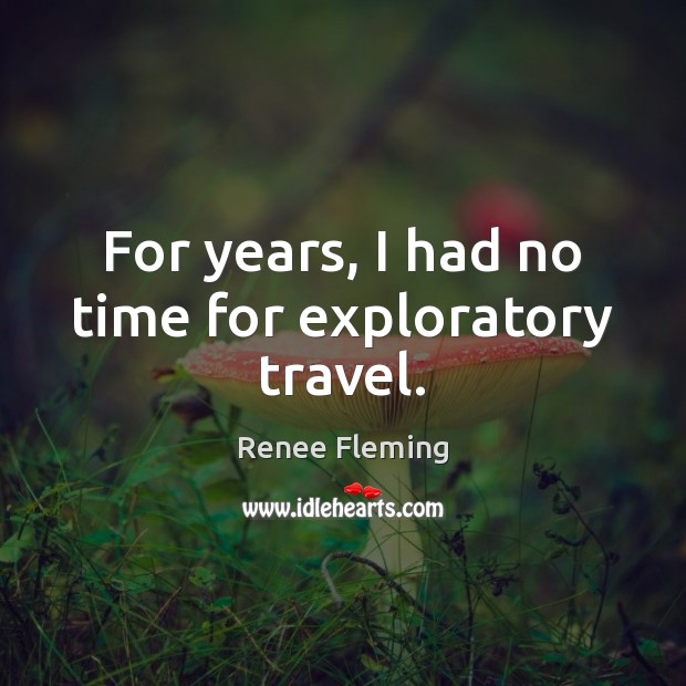 For years, I had no time for exploratory travel. Renee Fleming Picture Quote