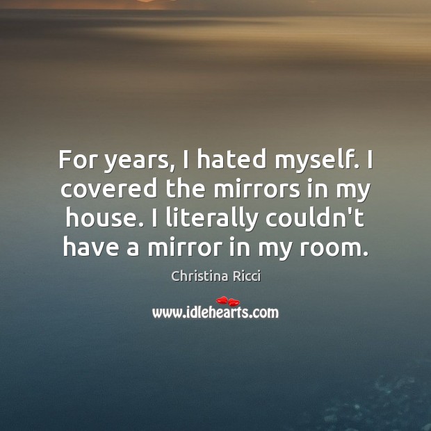 For years, I hated myself. I covered the mirrors in my house. Christina Ricci Picture Quote