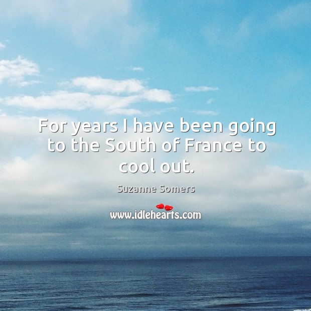 For years I have been going to the south of france to cool out. Suzanne Somers Picture Quote