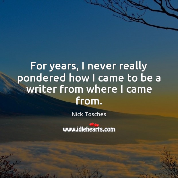 For years, I never really pondered how I came to be a writer from where I came from. Nick Tosches Picture Quote