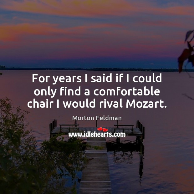For years I said if I could only find a comfortable chair I would rival Mozart. Morton Feldman Picture Quote
