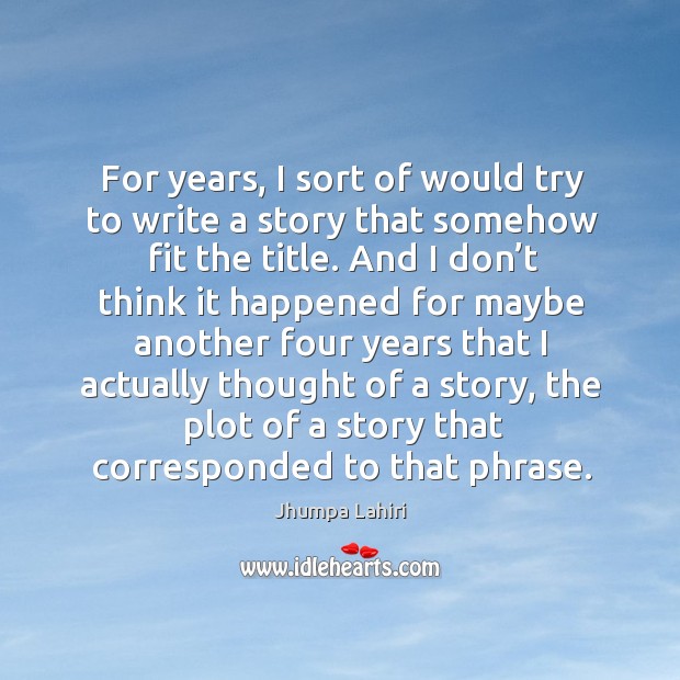 For years, I sort of would try to write a story that somehow fit the title. Jhumpa Lahiri Picture Quote