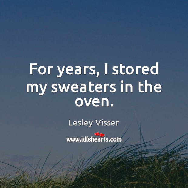 For years, I stored my sweaters in the oven. Lesley Visser Picture Quote