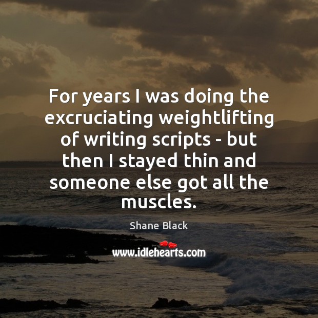 For years I was doing the excruciating weightlifting of writing scripts – 