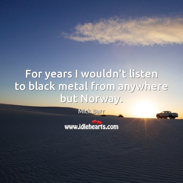 For years I wouldn’t listen to black metal from anywhere but Norway. Mick Barr Picture Quote